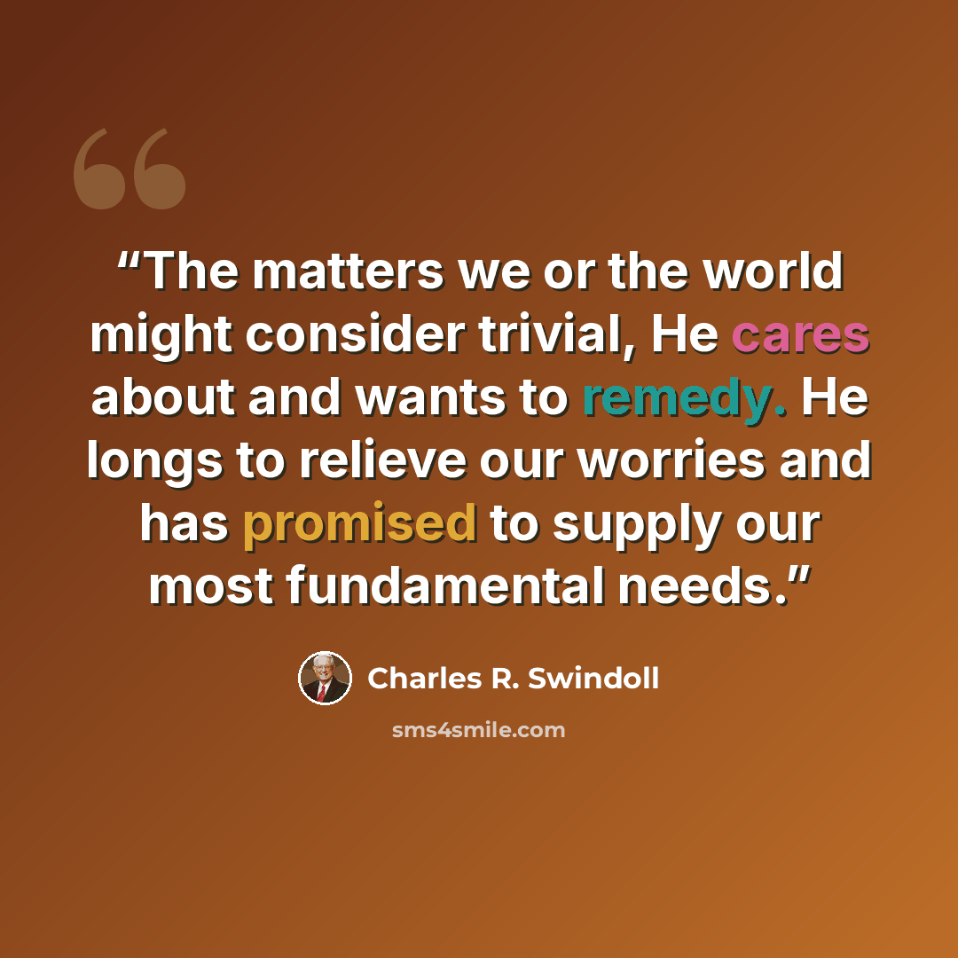 “The matters we or the world might consider trivial, He cares about and wants to remedy. He longs to relieve our worries and has promised to supply our most fundamental needs.” quote by Charles R. Swindoll