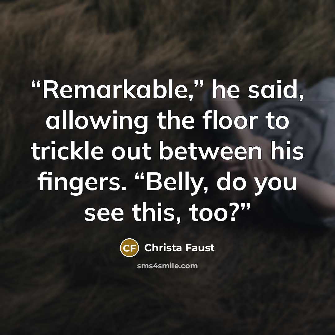 “Remarkable,” he said, allowing the floor to trickle out between his fingers. “Belly, do you see this, too?” quote by Christa Faust