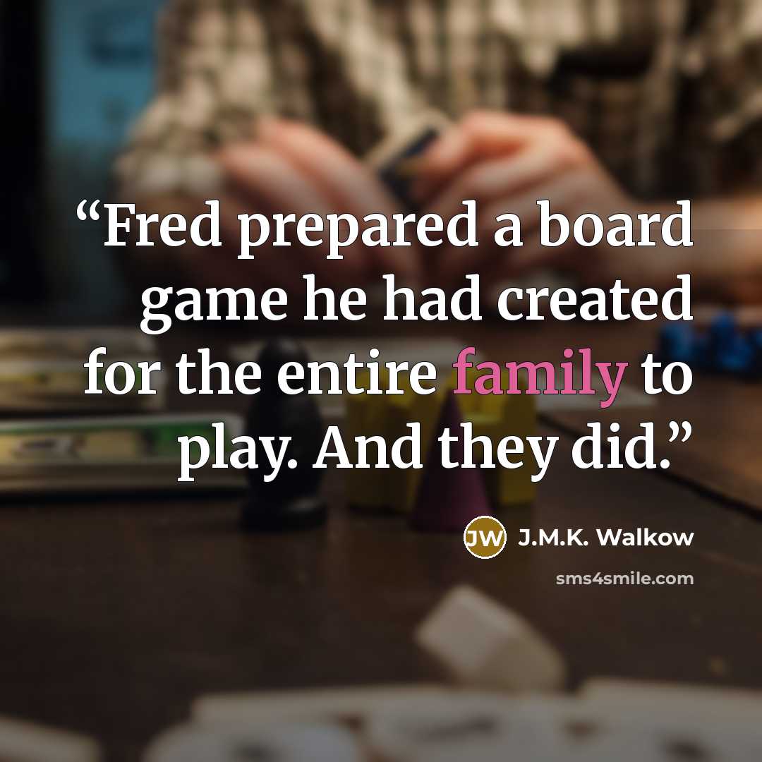 “Fred prepared a board game he had created for the entire family to play. And they did.” quote by J.M.K. Walkow
