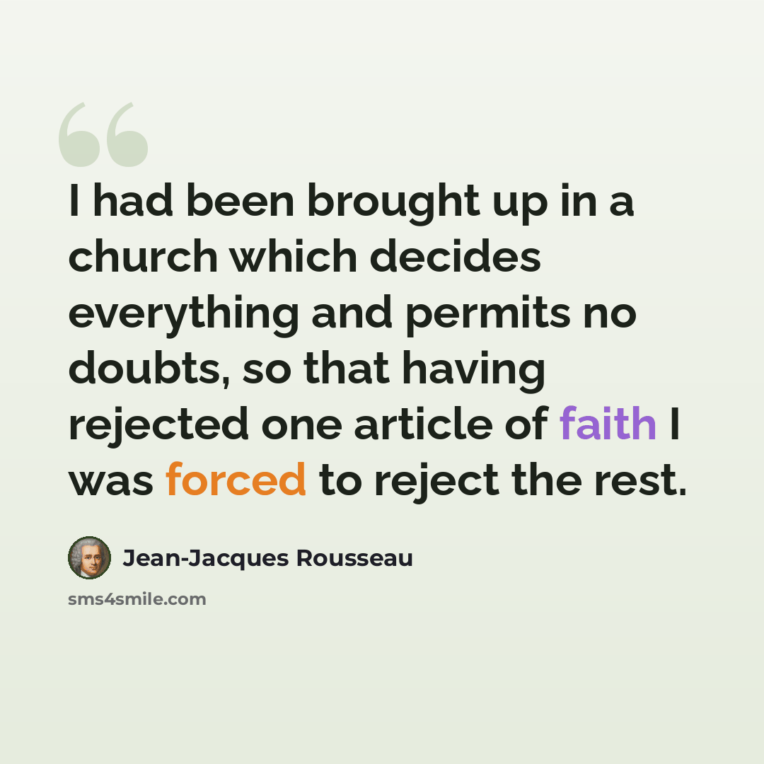 “I had been brought up in a church which decides everything and permits no doubts, so that having rejected one article of faith I was forced to reject the rest.” quote by Jean-Jacques Rousseau