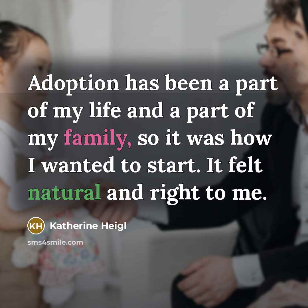 “Adoption has been a part of my life and a part of my family, so it was how I wanted to start. It felt natural and right to me.” quote by Katherine Heigl