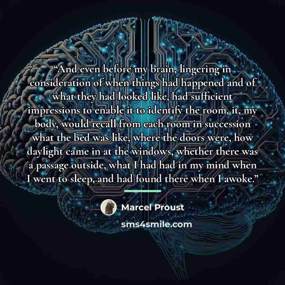 “And even before my brain, lingering in consideration of when things had happened and of what they had looked like, had sufficient impressions to enable it to identify the room, it, my body, would recall from each room in succession what the bed was like, where the doors were, how daylight came in…” quote by Marcel Proust