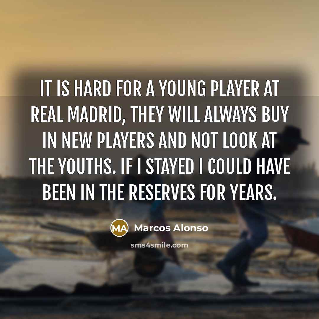 “It is hard for a young player at Real Madrid, they will always buy in new players and not look at the youths. If I stayed I could have been in the reserves for years.” quote by Marcos Alonso