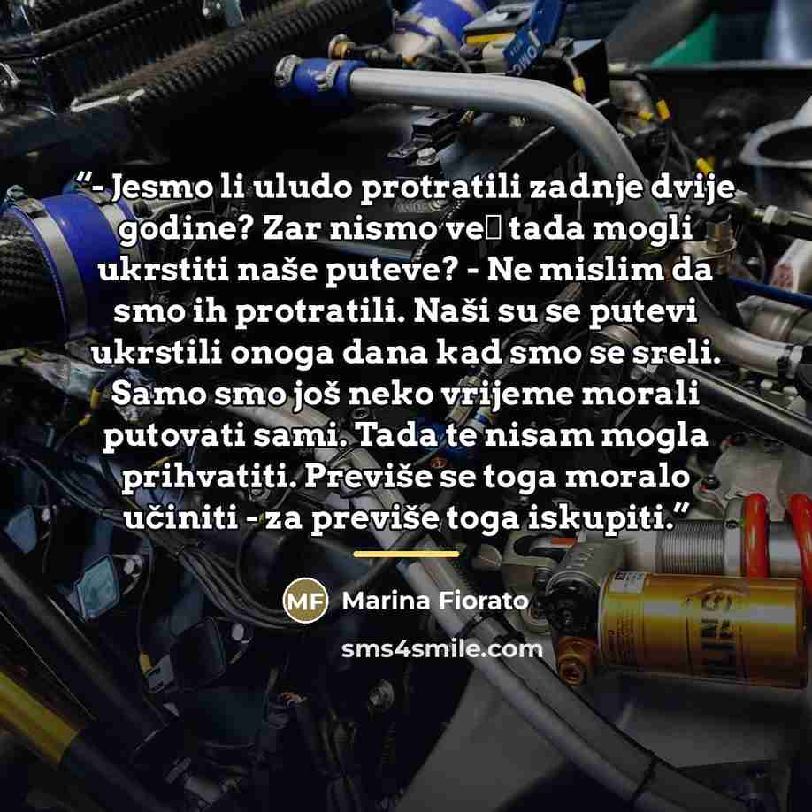 “- Jesmo li uludo protratili zadnje dvije godine? Zar nismo već tada mogli ukrstiti naše puteve? - Ne mislim da smo ih protratili. Naši su se putevi ukrstili onoga dana kad smo se sreli. Samo smo još neko vrijeme morali putovati sami. Tada te nisam mogla prihvatiti. Previše se toga moralo učiniti…” quote by Marina Fiorato
