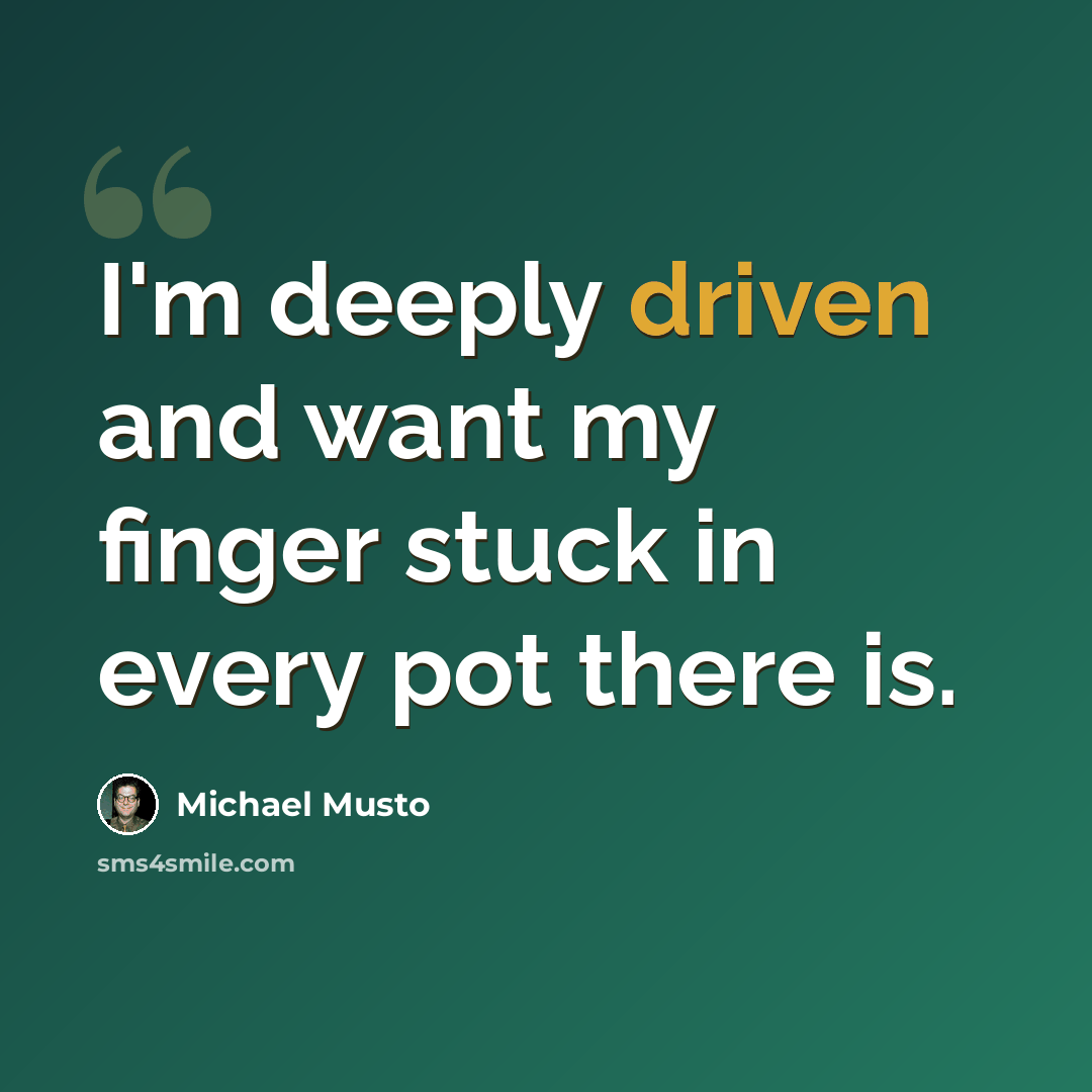 “I'm deeply driven and want my finger stuck in every pot there is.” quote by Michael Musto