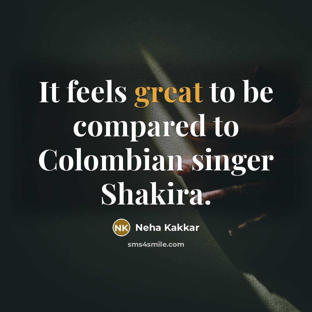 “It feels great to be compared to Colombian singer Shakira.” quote by Neha Kakkar
