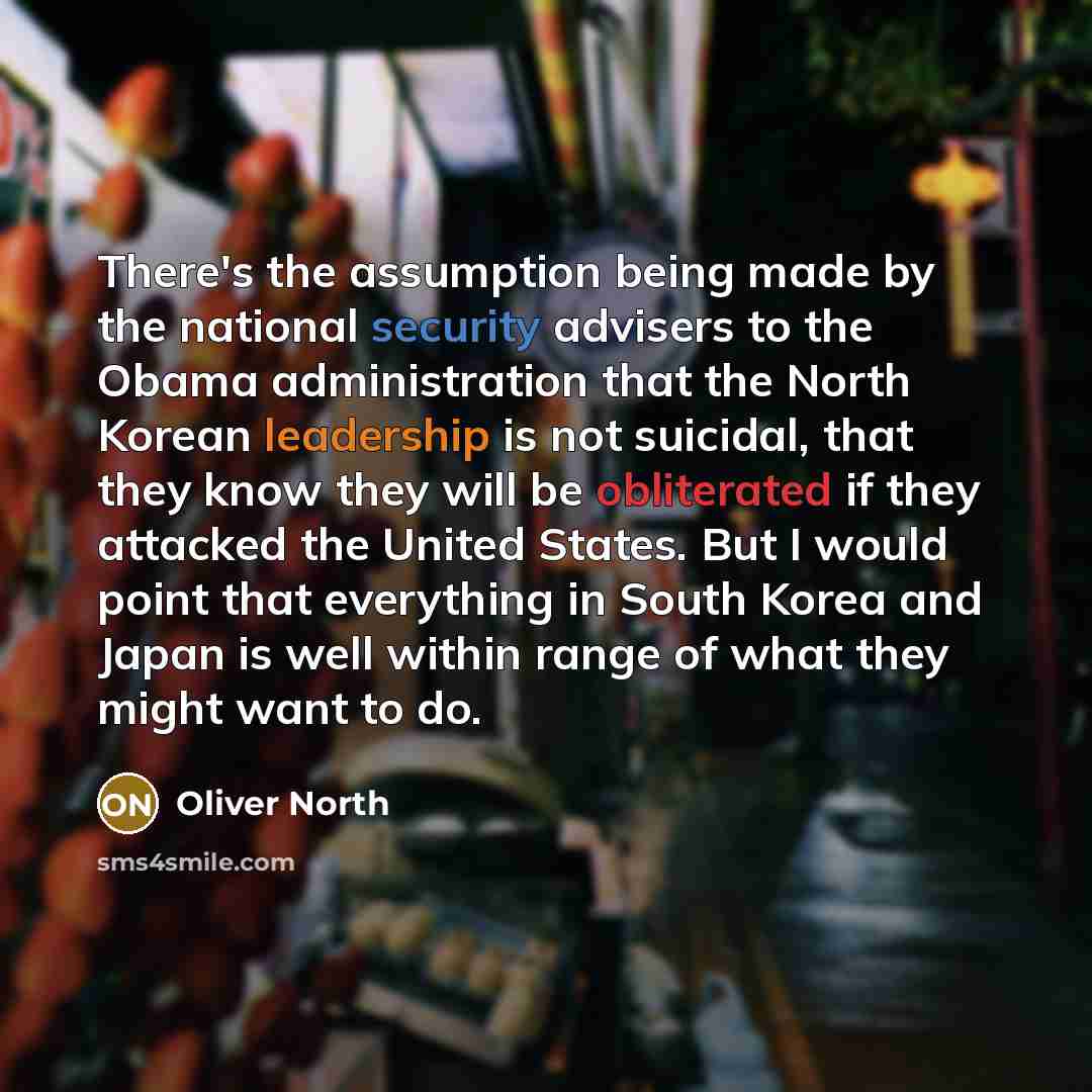 “There's the assumption being made by the national security advisers to the Obama administration that the North Korean leadership is not suicidal, that they know they will be obliterated if they attacked the United States. But I would point that everything in South Korea and Japan is well within…” quote by Oliver North