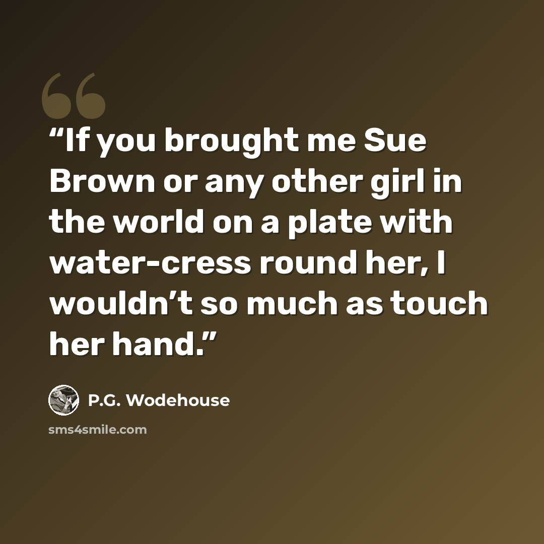 “If you brought me Sue Brown or any other girl in the world on a plate with water-cress round her, I wouldn’t so much as touch her hand.” quote by P.G. Wodehouse