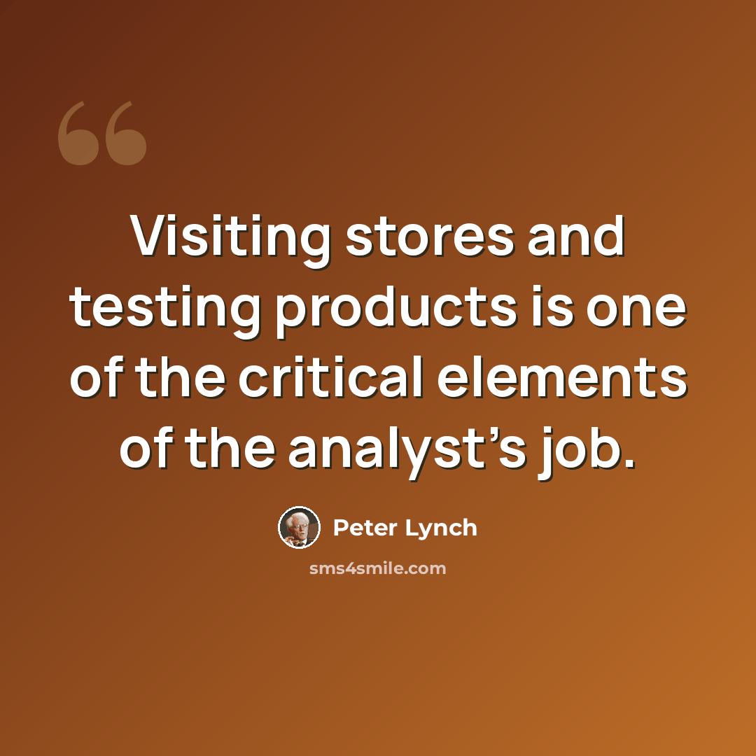 “Visiting stores and testing products is one of the critical elements of the analyst's job.” quote by Peter Lynch