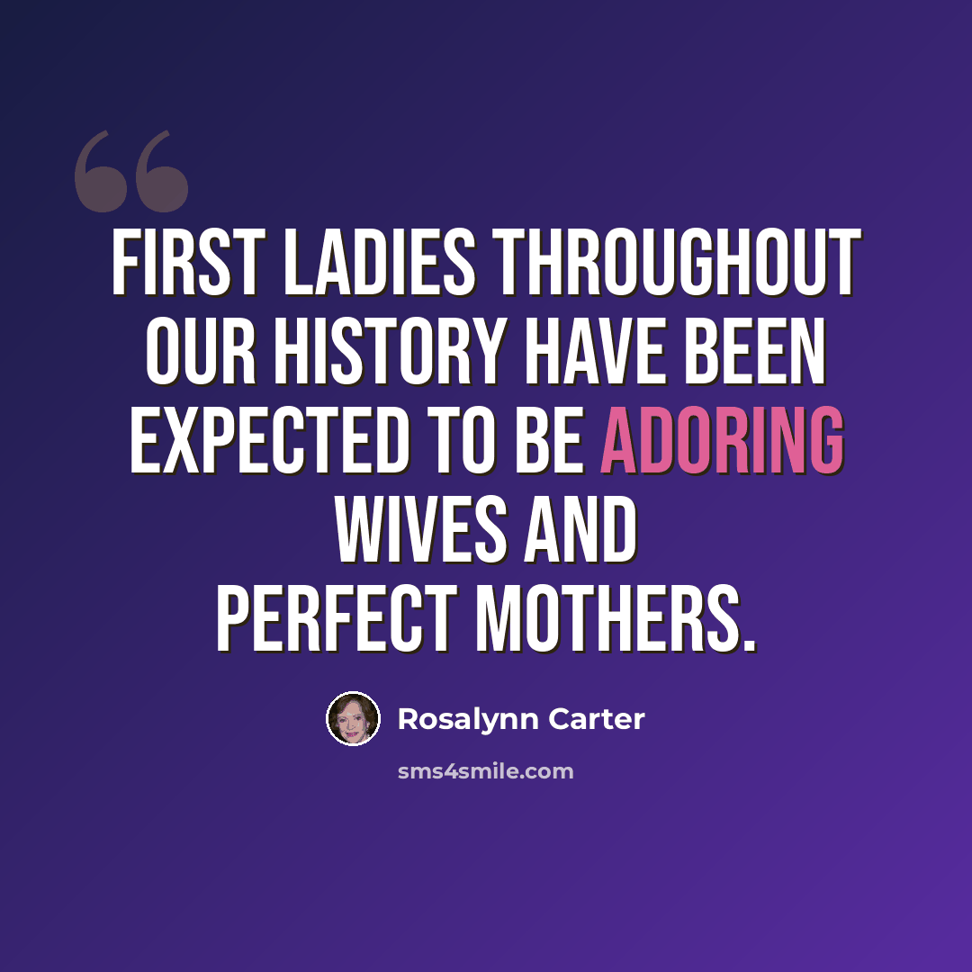 “First ladies throughout our history have been expected to be adoring wives and perfect mothers.” quote by Rosalynn Carter