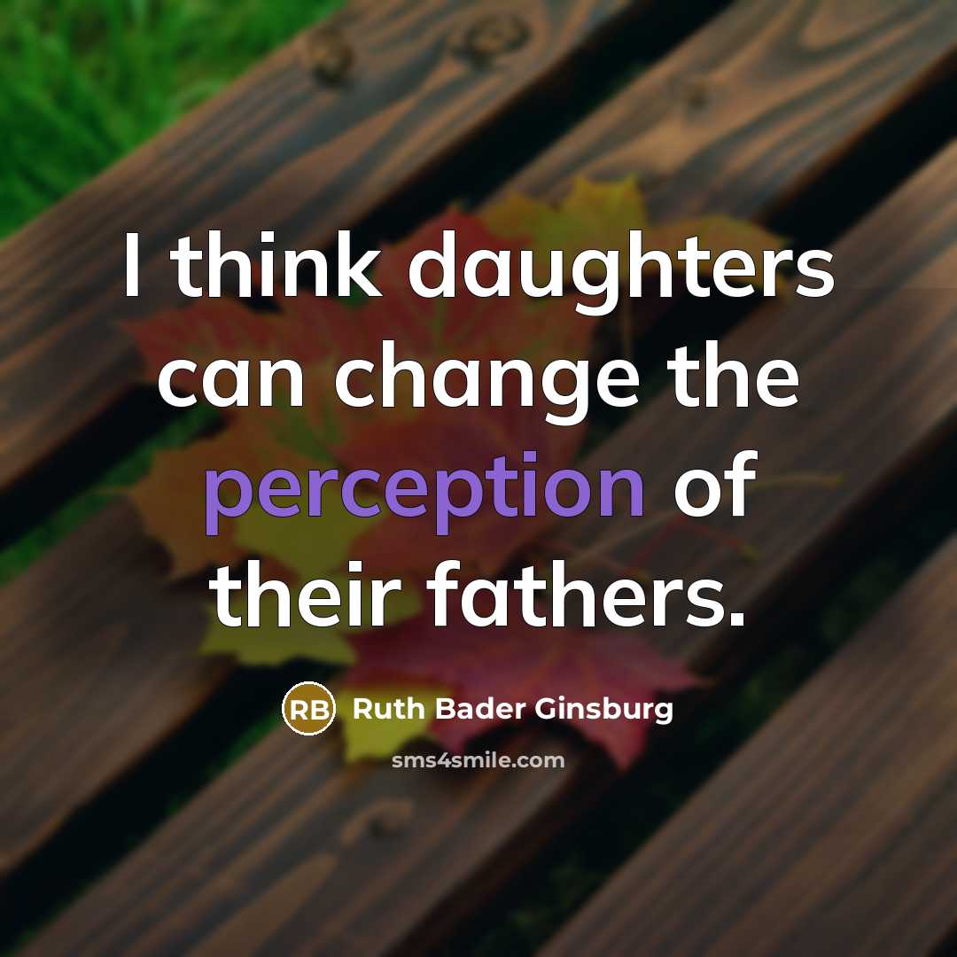 “I think daughters can change the perception of their fathers.” quote by Ruth Bader Ginsburg