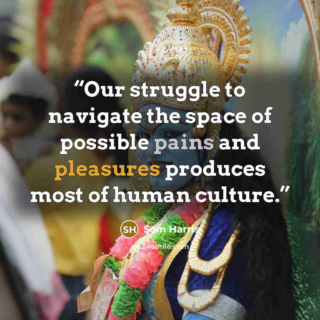 “Our struggle to navigate the space of possible pains and pleasures produces most of human culture.” quote by Sam Harris