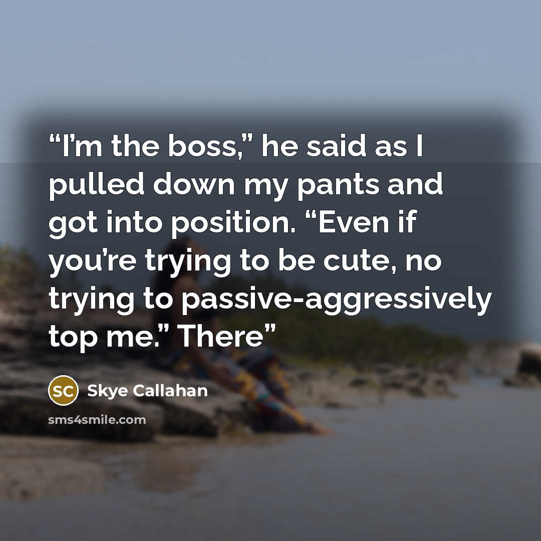 “I’m the boss,” he said as I pulled down my pants and got into position. “Even if you’re trying to be cute, no trying to passive-aggressively top me.” There” quote by Skye Callahan