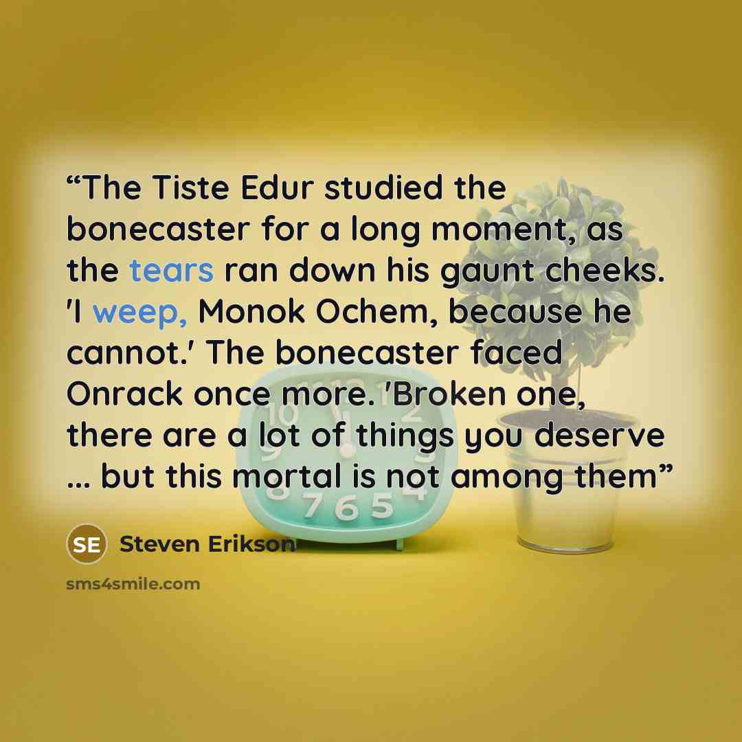“The Tiste Edur studied the bonecaster for a long moment, as the tears ran down his gaunt cheeks. 'I weep, Monok Ochem, because he cannot.' The bonecaster faced Onrack once more. 'Broken one, there are a lot of things you deserve ... but this mortal is not among them” quote by Steven Erikson