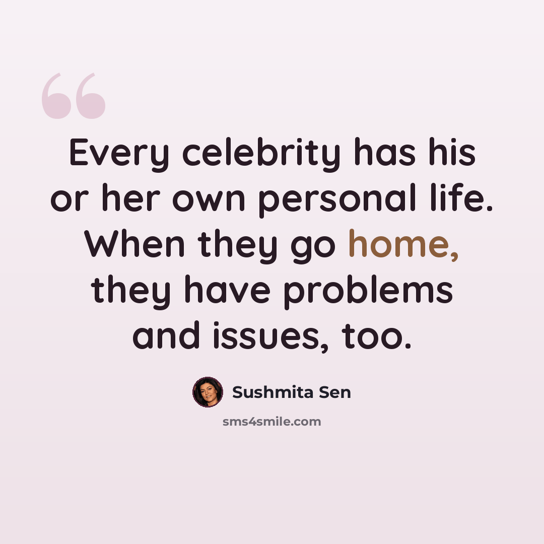 “Every celebrity has his or her own personal life. When they go home, they have problems and issues, too.” quote by Sushmita Sen