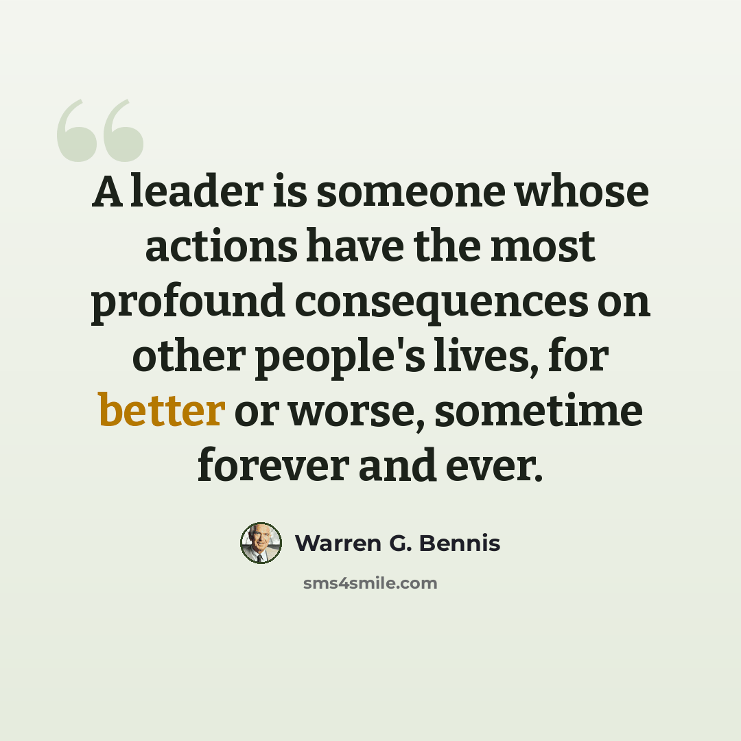 “A leader is someone whose actions have the most profound consequences on other people's lives, for better or worse, sometime forever and ever.” quote by Warren G. Bennis