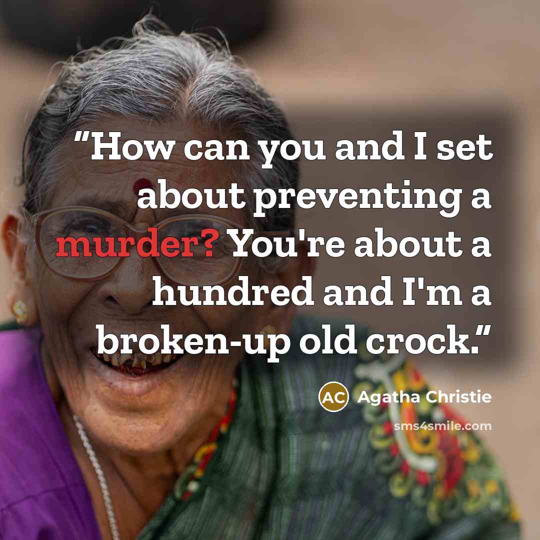 “How can you and I set about preventing a murder? You're about a hundred and I'm a broken-up old crock.” quote by Agatha Christie