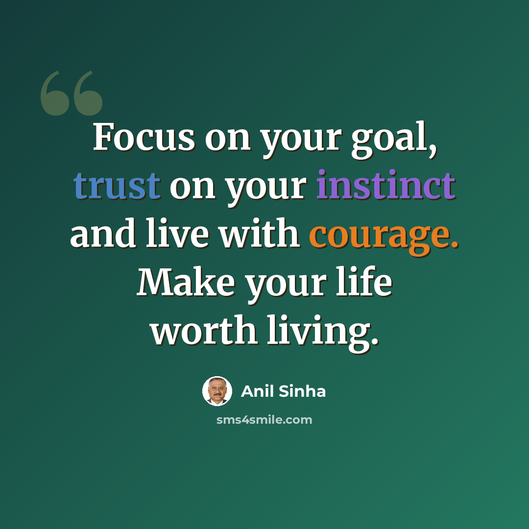 “Focus on your goal, trust on your instinct and live with courage. Make your life worth living.” quote by Anil Sinha