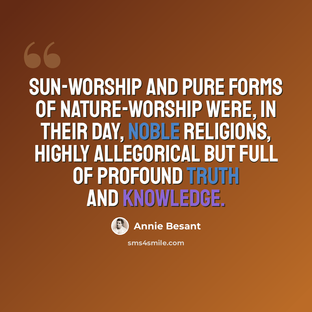 “Sun-worship and pure forms of nature-worship were, in their day, noble religions, highly allegorical but full of profound truth and knowledge.” quote by Annie Besant