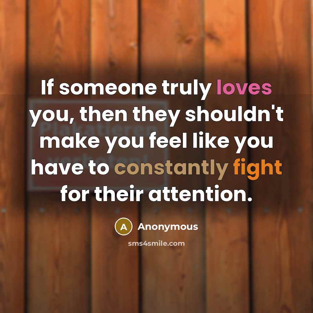 “If someone truly loves you, then they shouldn't make you feel like you have to constantly fight for their attention.” quote by Anonymous