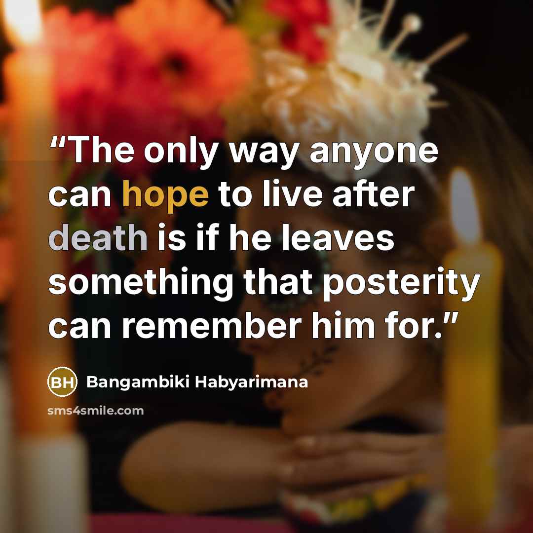 “The only way anyone can hope to live after death is if he leaves something that posterity can remember him for.” quote by Bangambiki Habyarimana