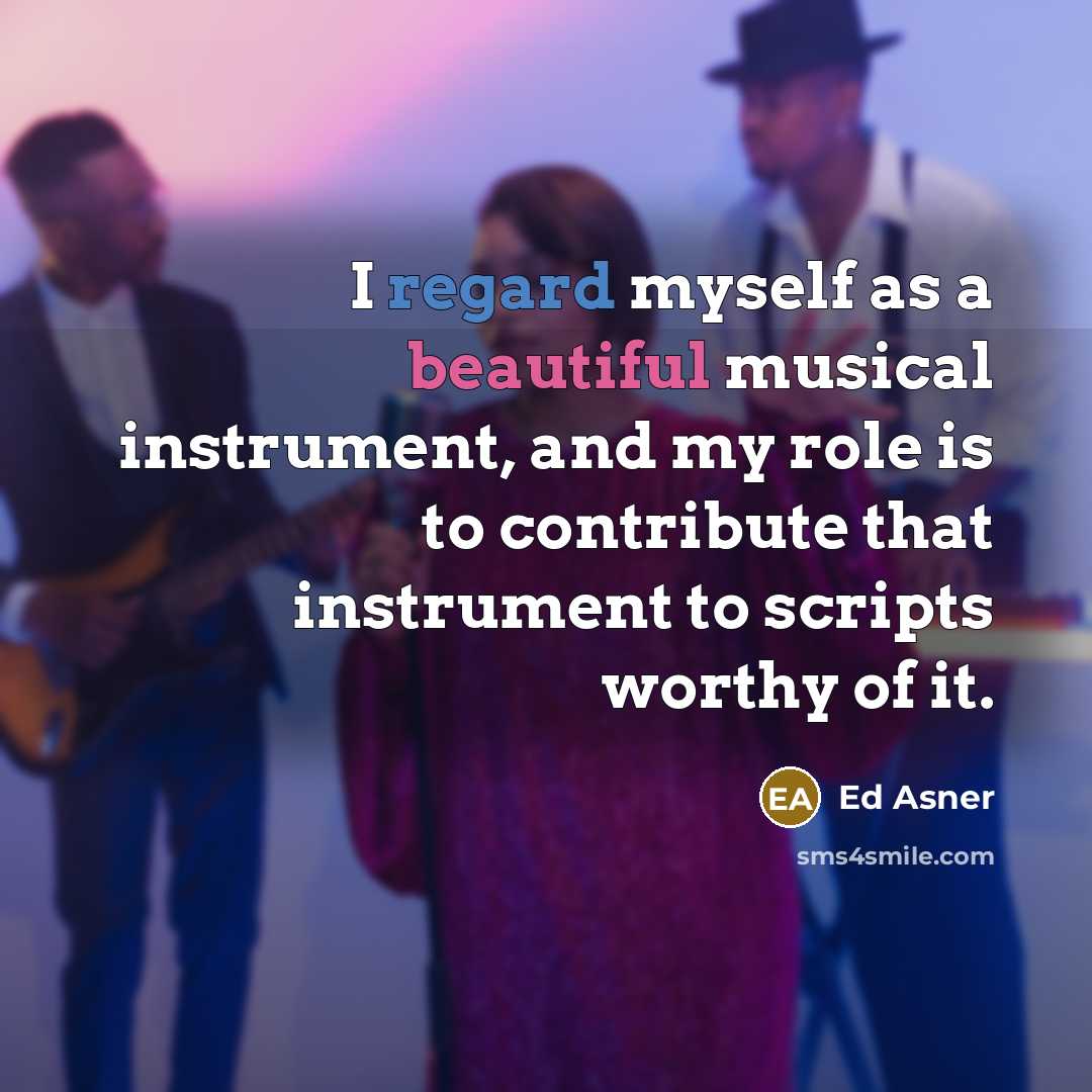 “I regard myself as a beautiful musical instrument, and my role is to contribute that instrument to scripts worthy of it.” quote by Ed Asner