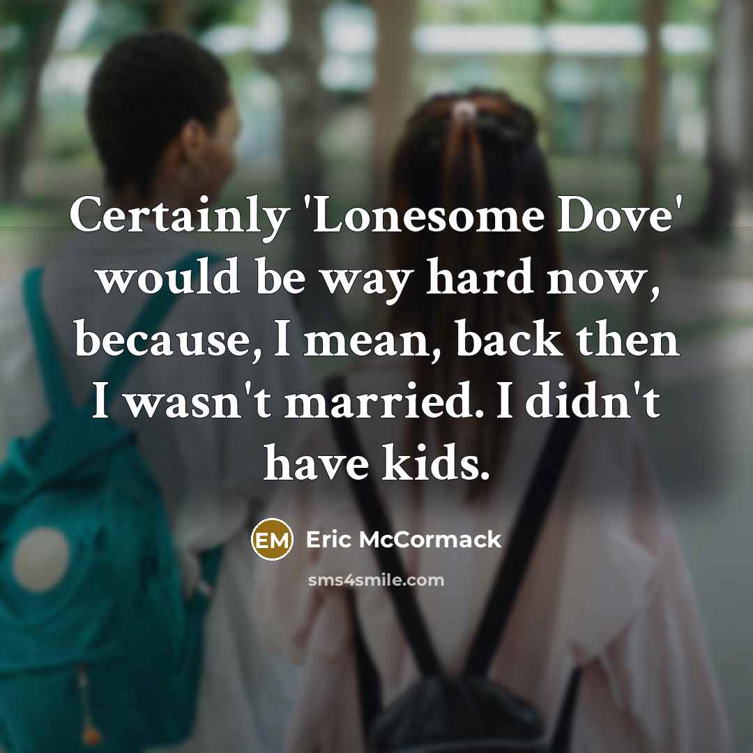 “Certainly 'Lonesome Dove' would be way hard now, because, I mean, back then I wasn't married. I didn't have kids.” quote by Eric McCormack
