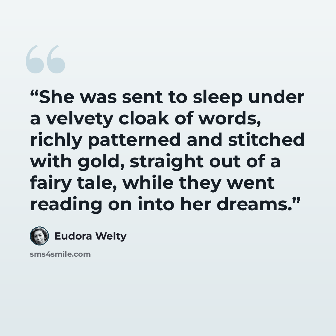 “She was sent to sleep under a velvety cloak of words, richly patterned and stitched with gold, straight out of a fairy tale, while they went reading on into her dreams.” quote by Eudora Welty