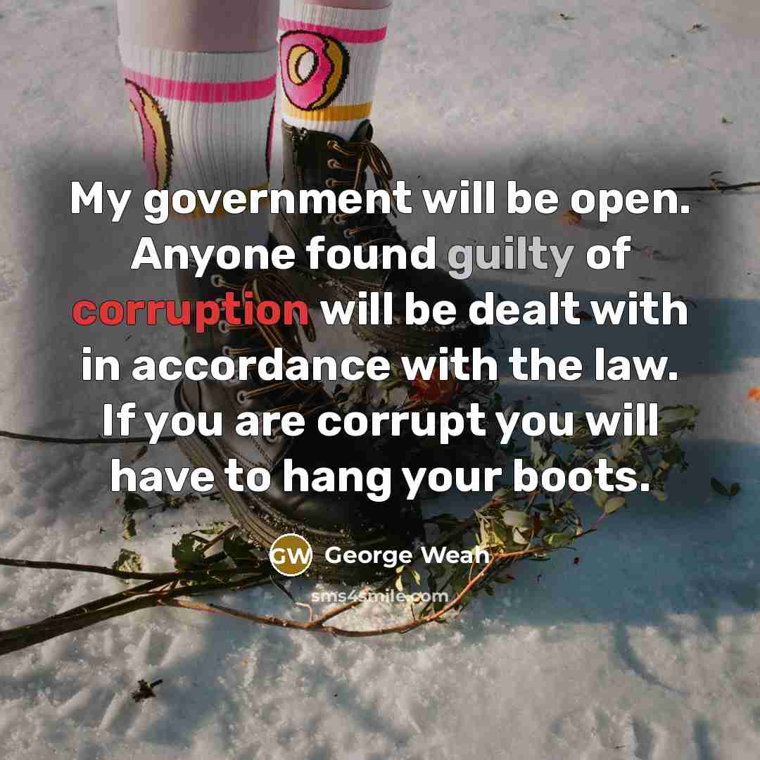 “My government will be open. Anyone found guilty of corruption will be dealt with in accordance with the law. If you are corrupt you will have to hang your boots.” quote by George Weah