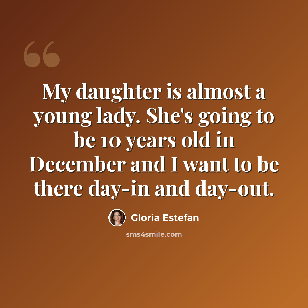 “My daughter is almost a young lady. She's going to be 10 years old in December and I want to be there day-in and day-out.” quote by Gloria Estefan