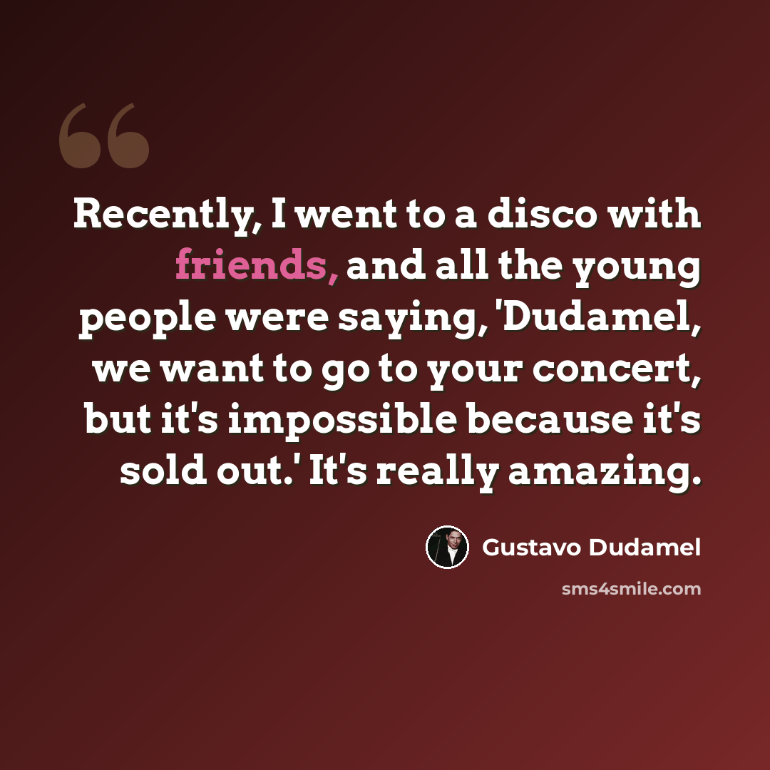 “Recently, I went to a disco with friends, and all the young people were saying, 'Dudamel, we want to go to your concert, but it's impossible because it's sold out.' It's really amazing.” quote by Gustavo Dudamel