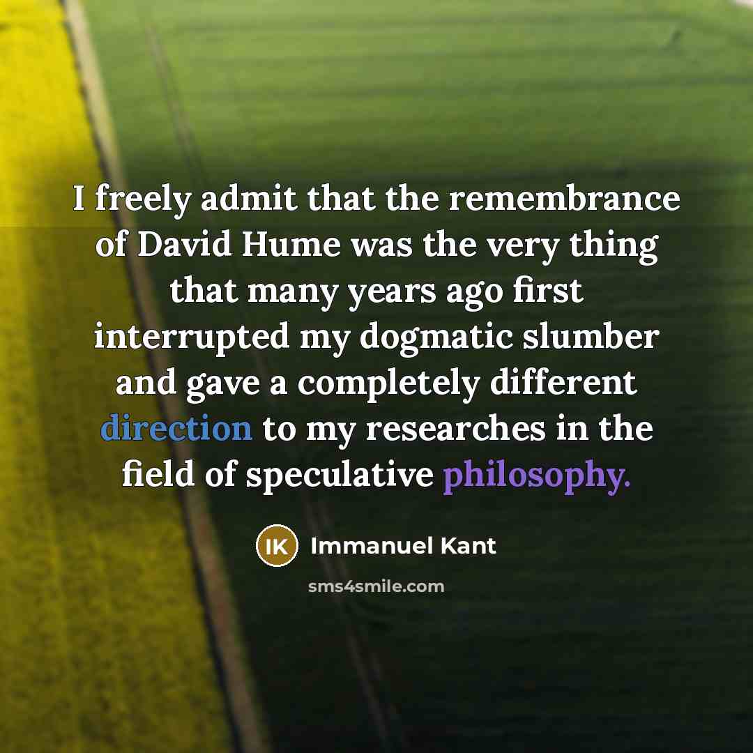 “I freely admit that the remembrance of David Hume was the very thing that many years ago first interrupted my dogmatic slumber and gave a completely different direction to my researches in the field of speculative philosophy.” quote by Immanuel Kant