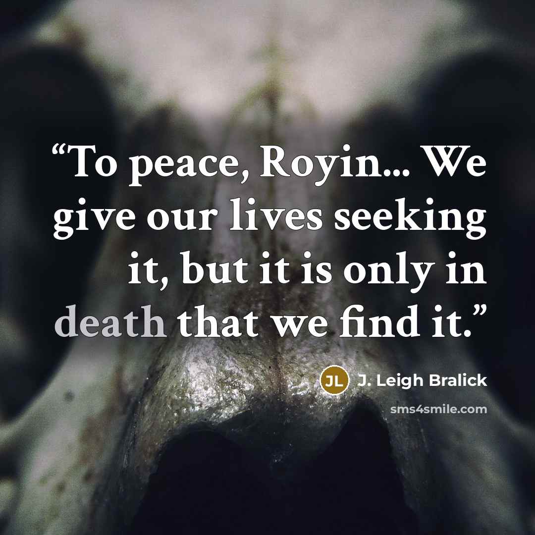 “To peace, Royin... We give our lives seeking it, but it is only in death that we find it.” quote by J. Leigh Bralick