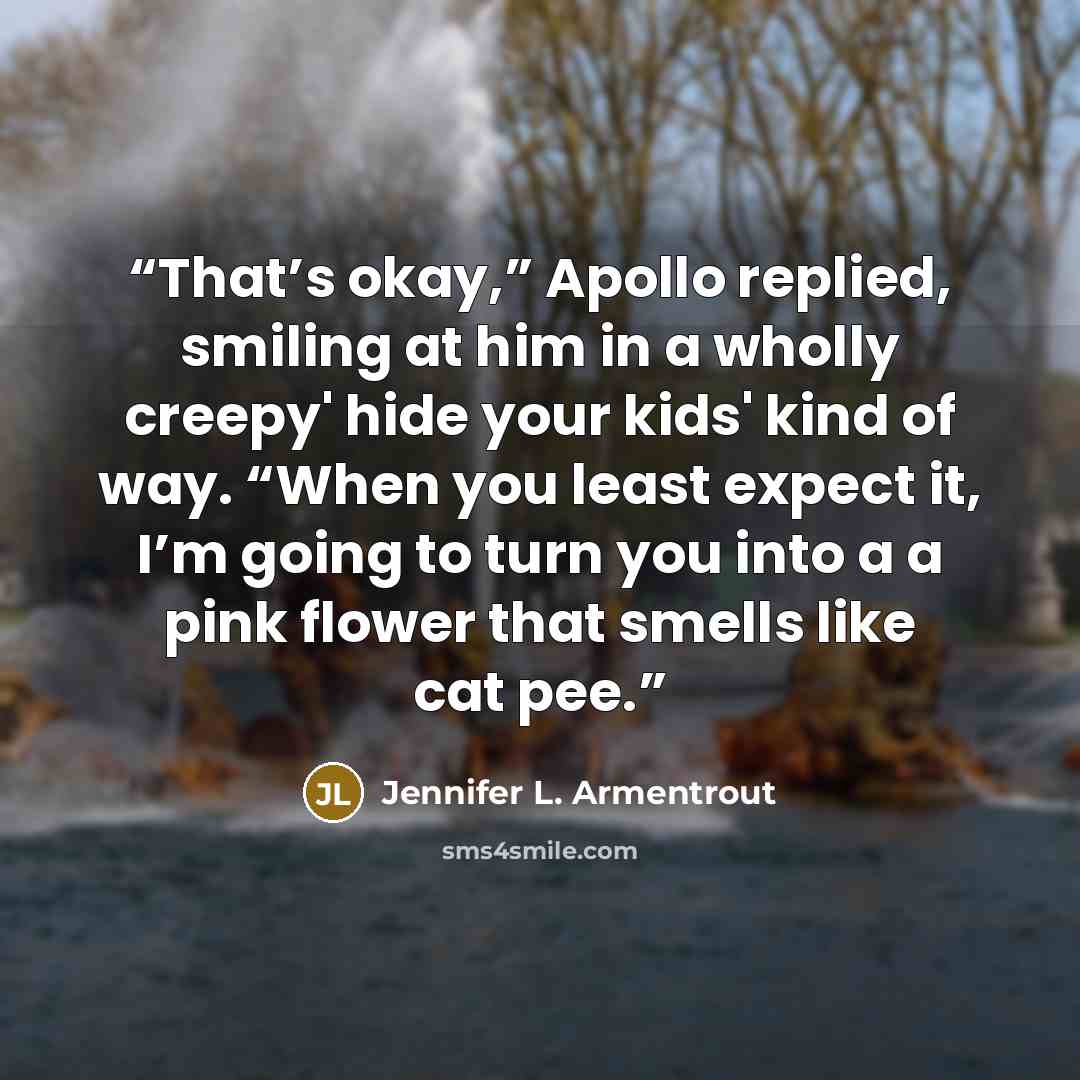 “That’s okay,” Apollo replied, smiling at him in a wholly creepy' hide your kids' kind of way. “When you least expect it, I’m going to turn you into a a pink flower that smells like cat pee.” quote by Jennifer L. Armentrout