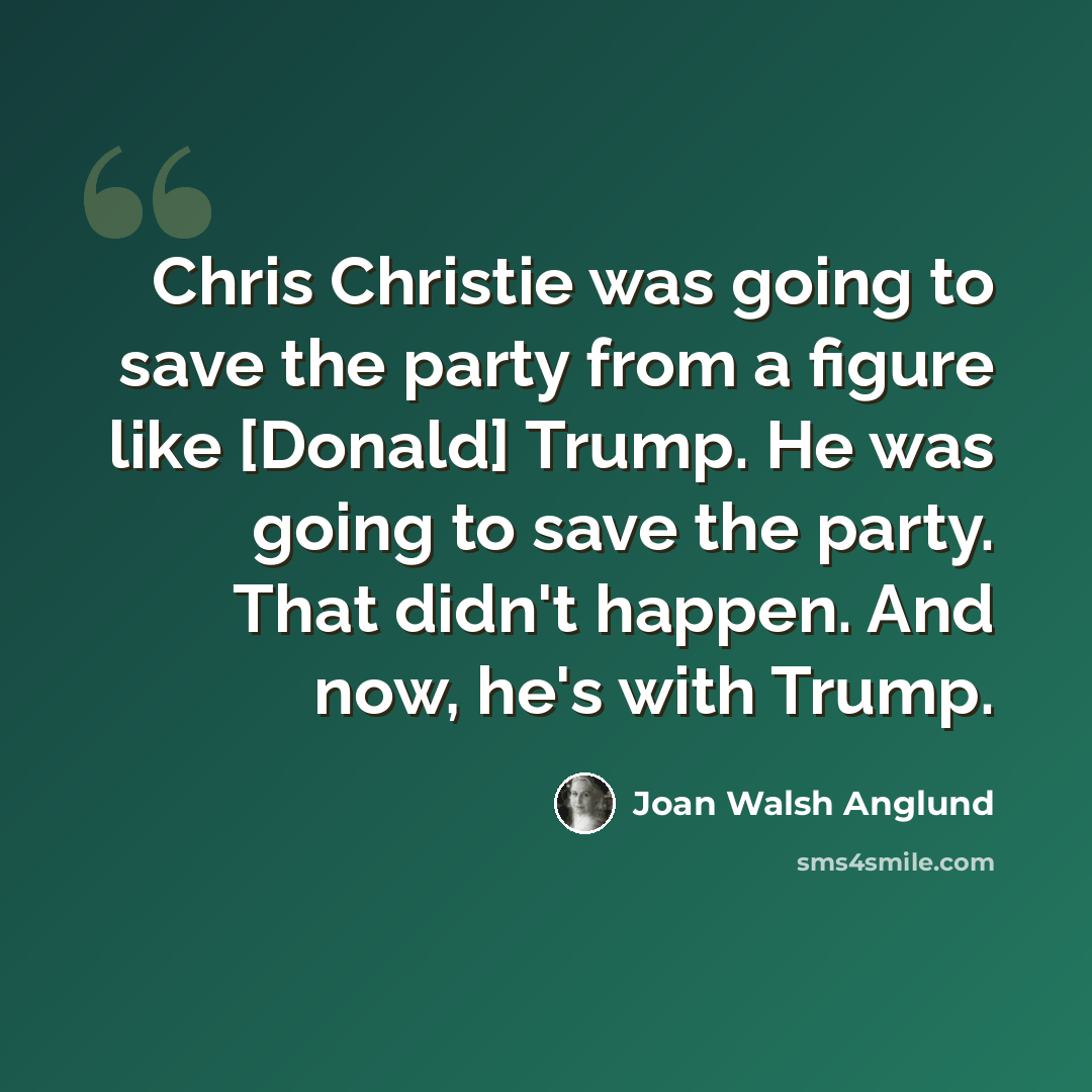 “Chris Christie was going to save the party from a figure like [Donald] Trump. He was going to save the party. That didn't happen. And now, he's with Trump.” quote by Joan Walsh Anglund