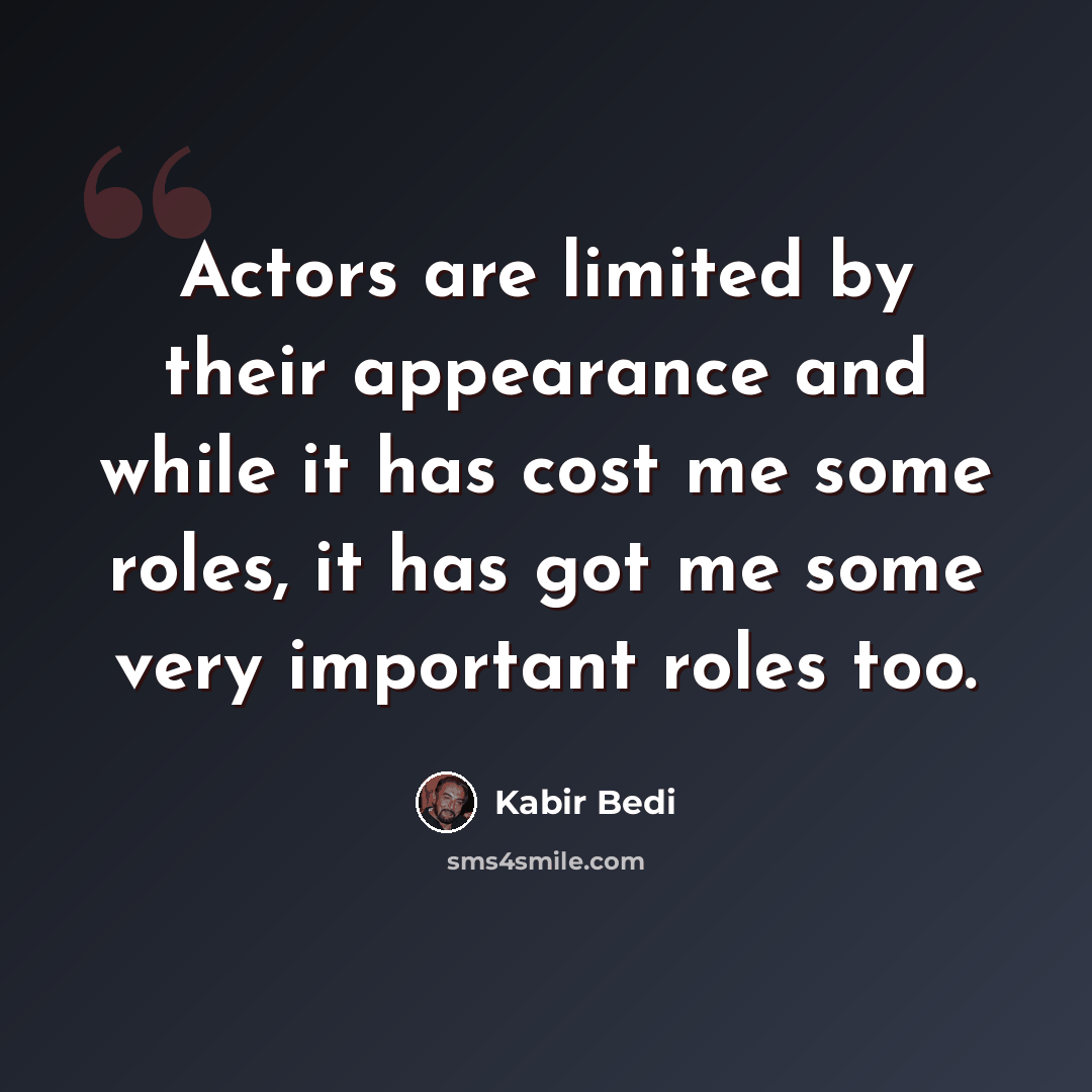 “Actors are limited by their appearance and while it has cost me some roles, it has got me some very important roles too.” quote by Kabir Bedi