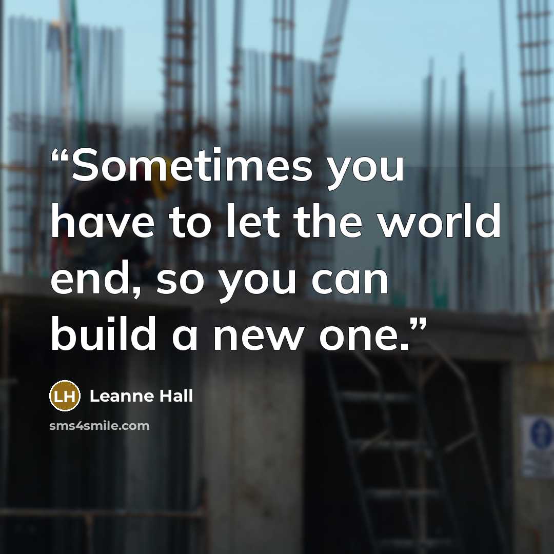 “Sometimes you have to let the world end, so you can build a new one.” quote by Leanne Hall