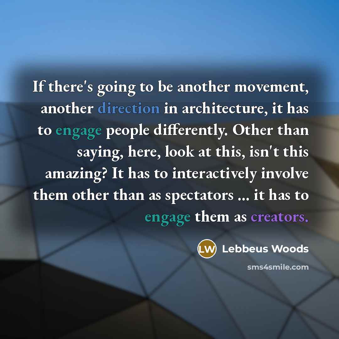 “If there's going to be another movement, another direction in architecture, it has to engage people differently. Other than saying, here, look at this, isn't this amazing? It has to interactively involve them other than as spectators ... it has to engage them as creators.” quote by Lebbeus Woods