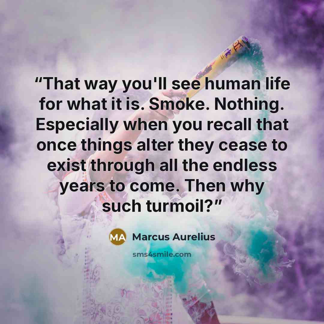 “That way you'll see human life for what it is. Smoke. Nothing. Especially when you recall that once things alter they cease to exist through all the endless years to come. Then why such turmoil?” quote by Marcus Aurelius