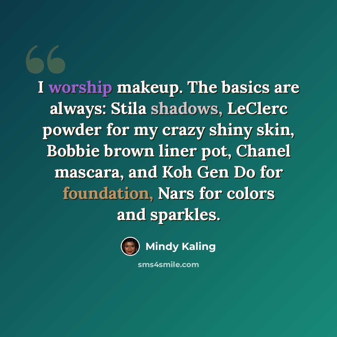 “I worship makeup. The basics are always: Stila shadows, LeClerc powder for my crazy shiny skin, Bobbie brown liner pot, Chanel mascara, and Koh Gen Do for foundation, Nars for colors and sparkles.” quote by Mindy Kaling