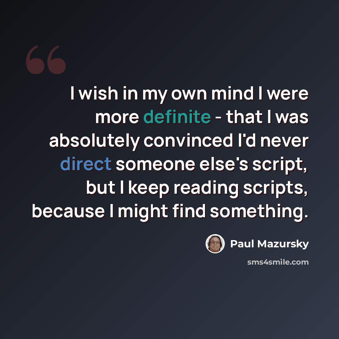“I wish in my own mind I were more definite - that I was absolutely convinced I'd never direct someone else's script, but I keep reading scripts, because I might find something.” quote by Paul Mazursky