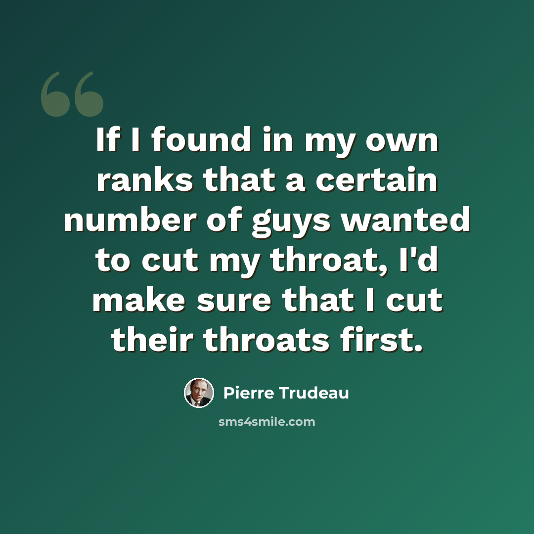 “If I found in my own ranks that a certain number of guys wanted to cut my throat, I'd make sure that I cut their throats first.” quote by Pierre Trudeau