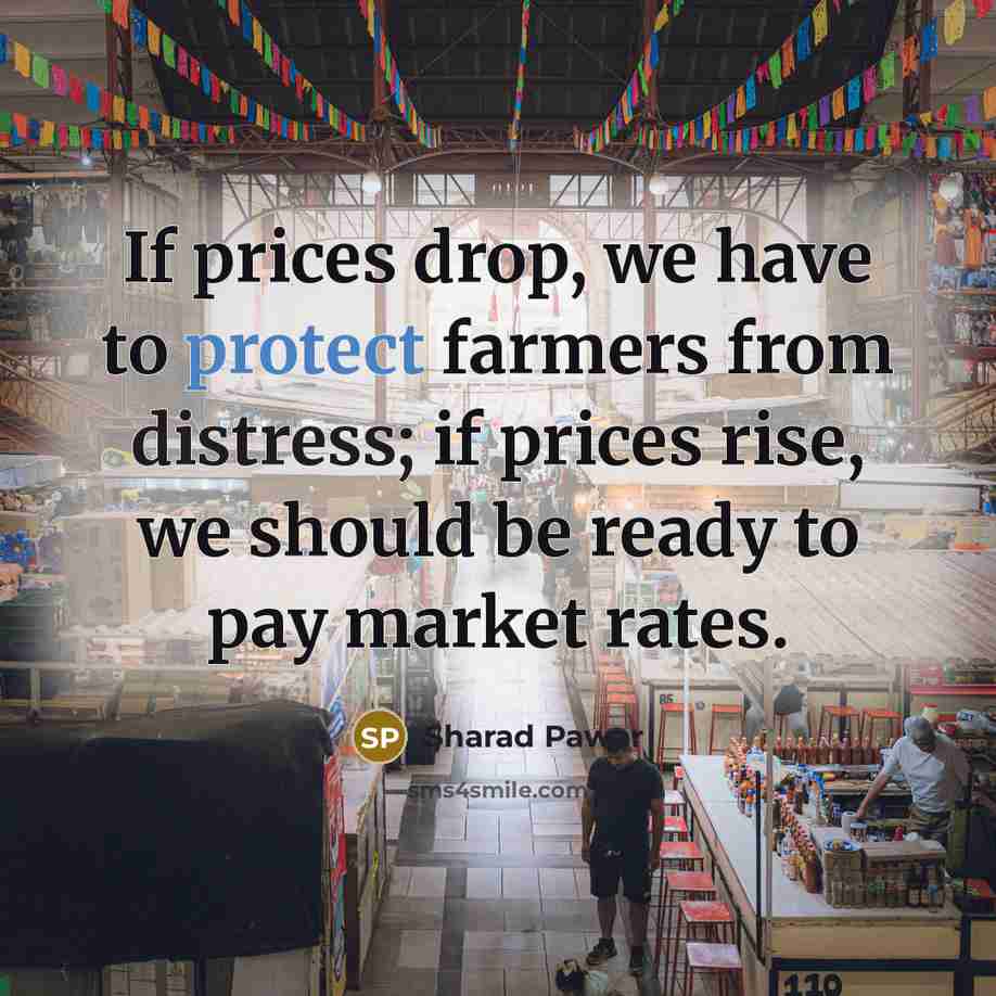 “If prices drop, we have to protect farmers from distress; if prices rise, we should be ready to pay market rates.” quote by Sharad Pawar