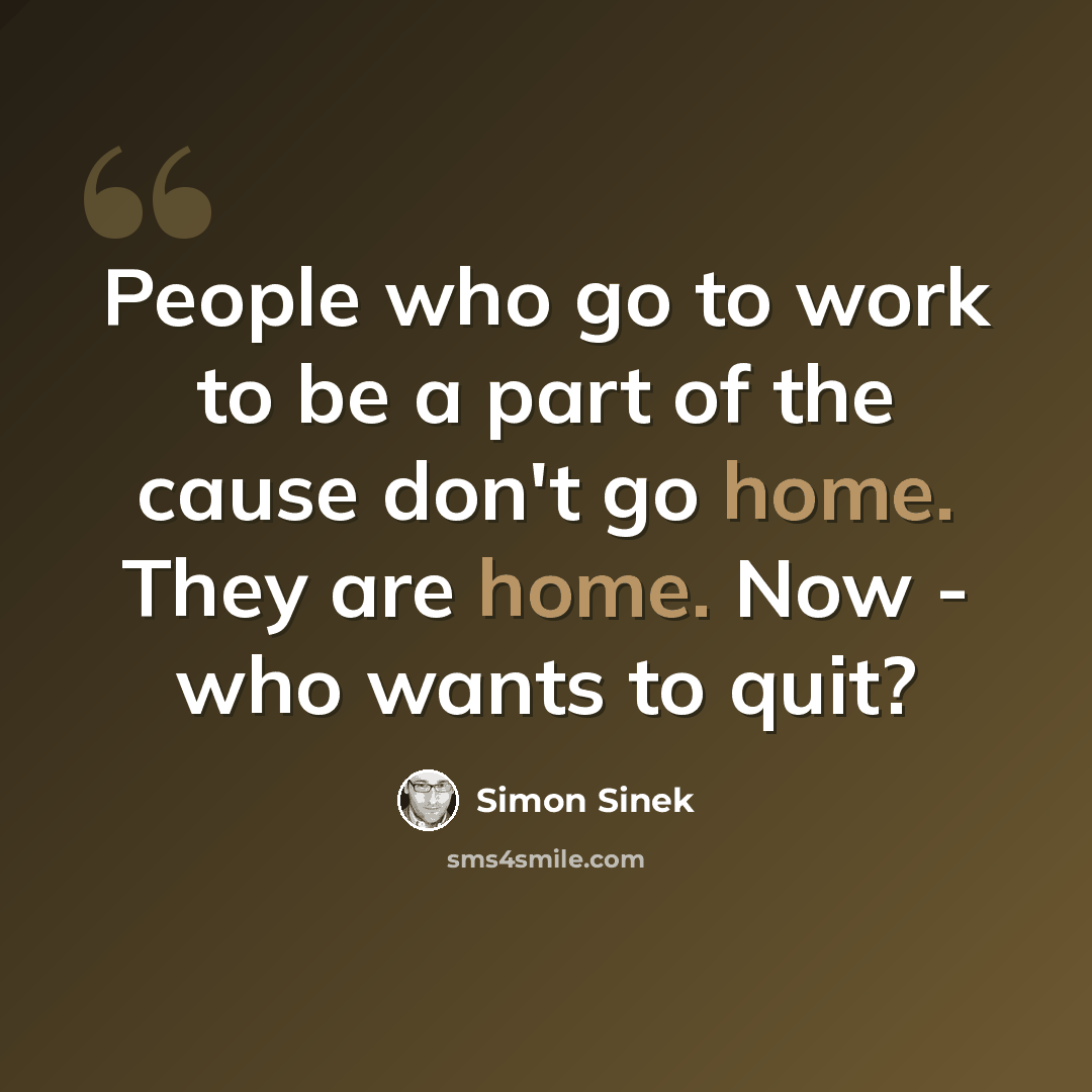 “People who go to work to be a part of the cause don't go home. They are home. Now - who wants to quit?” quote by Simon Sinek