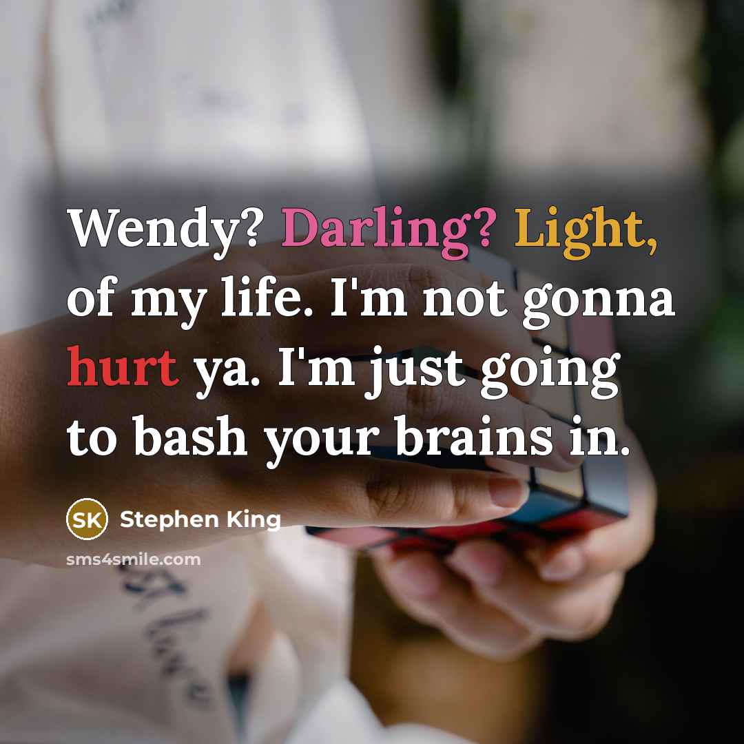 “Wendy? Darling? Light, of my life. I'm not gonna hurt ya. I'm just going to bash your brains in.” quote by Stephen King