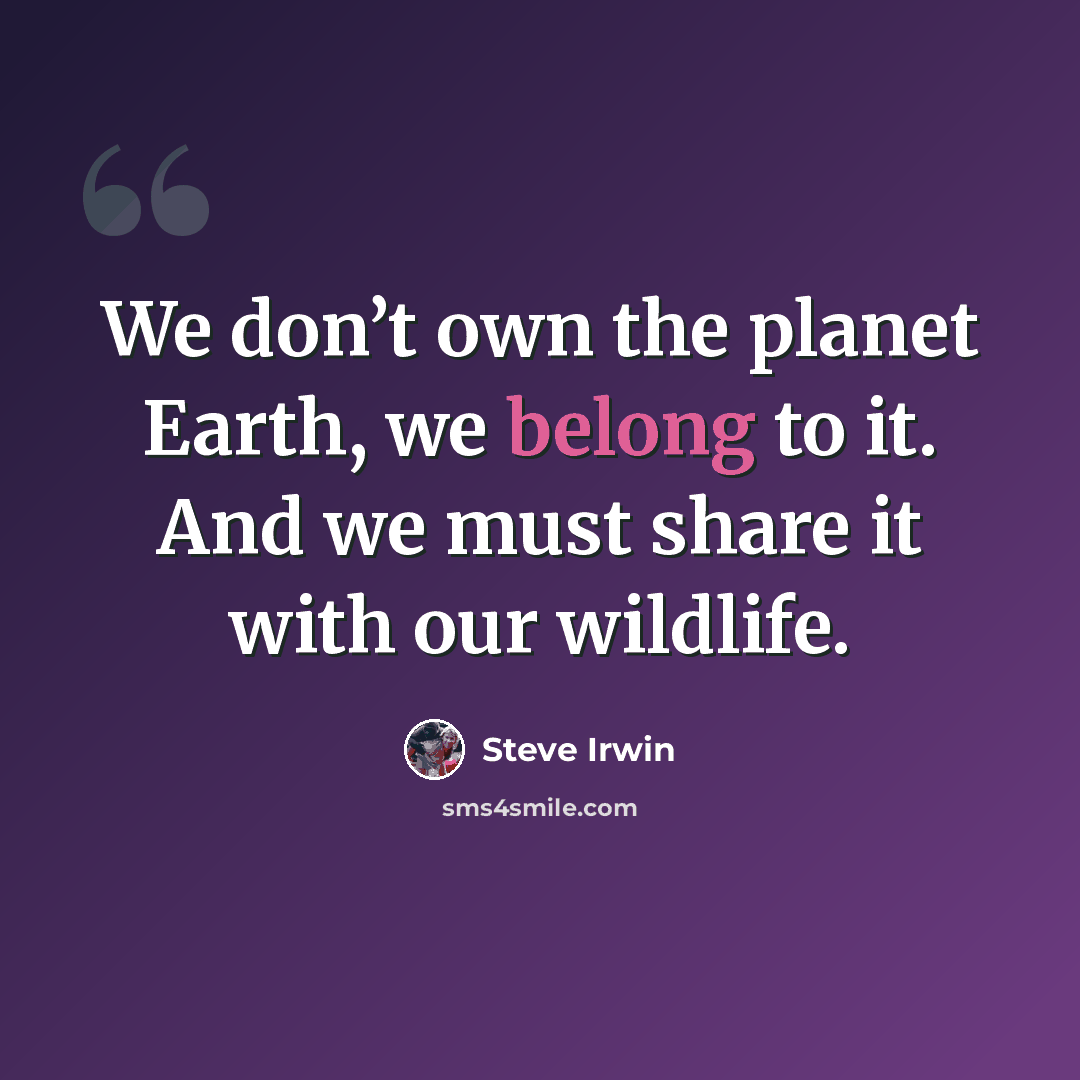 “We don’t own the planet Earth, we belong to it. And we must share it with our wildlife.” quote by Steve Irwin