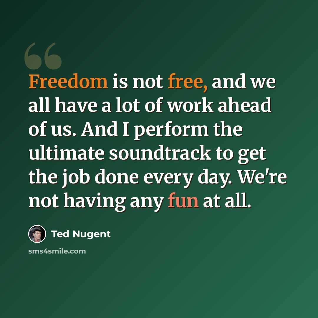 “Freedom is not free, and we all have a lot of work ahead of us. And I perform the ultimate soundtrack to get the job done every day. We're not having any fun at all.” quote by Ted Nugent