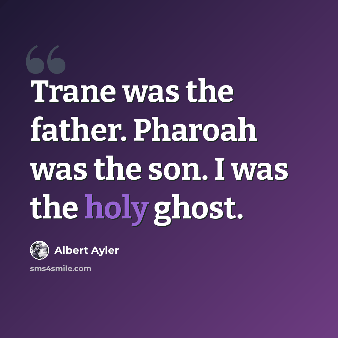 “Trane was the father. Pharoah was the son. I was the holy ghost.” quote by Albert Ayler