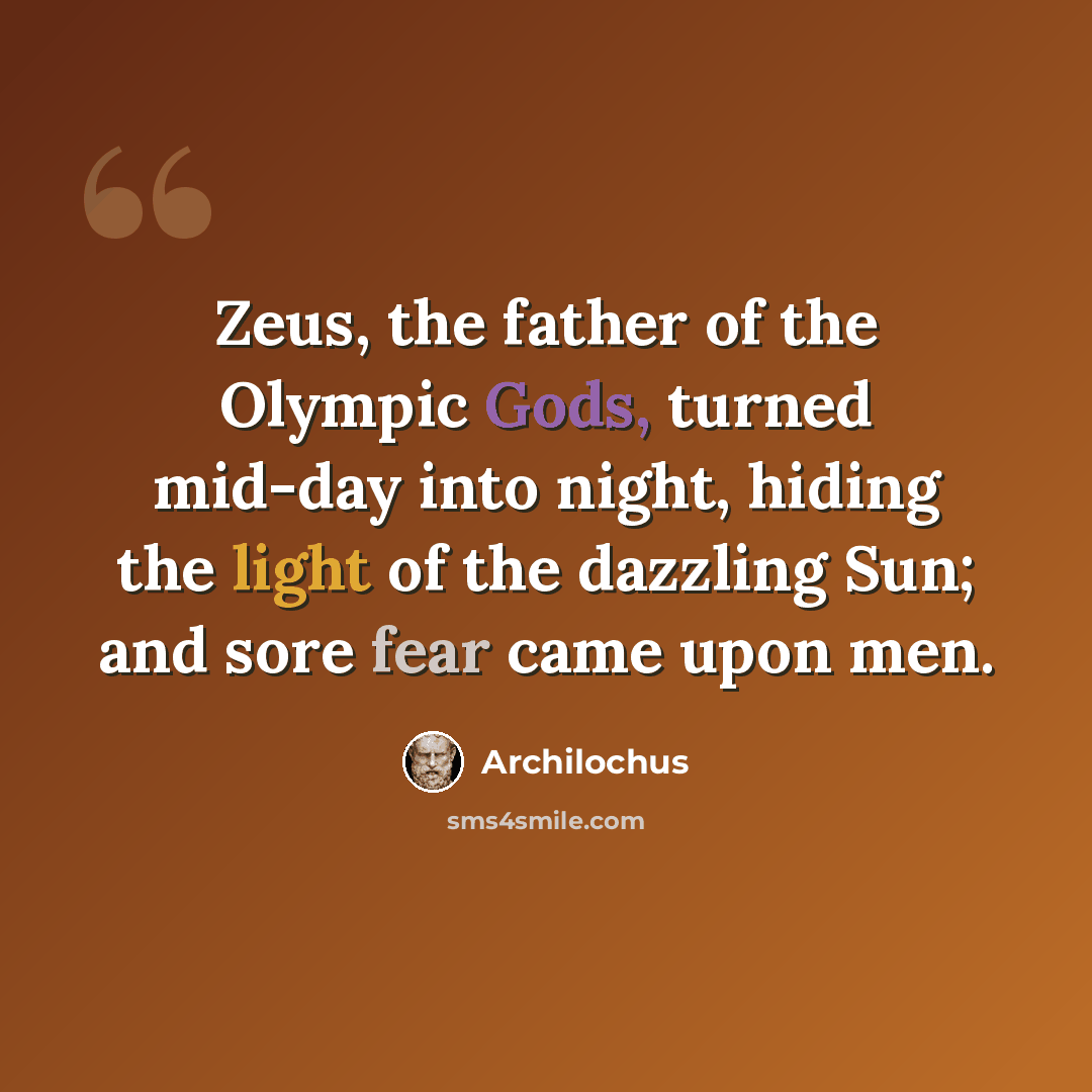 “Zeus, the father of the Olympic Gods, turned mid-day into night, hiding the light of the dazzling Sun; and sore fear came upon men.” quote by Archilochus