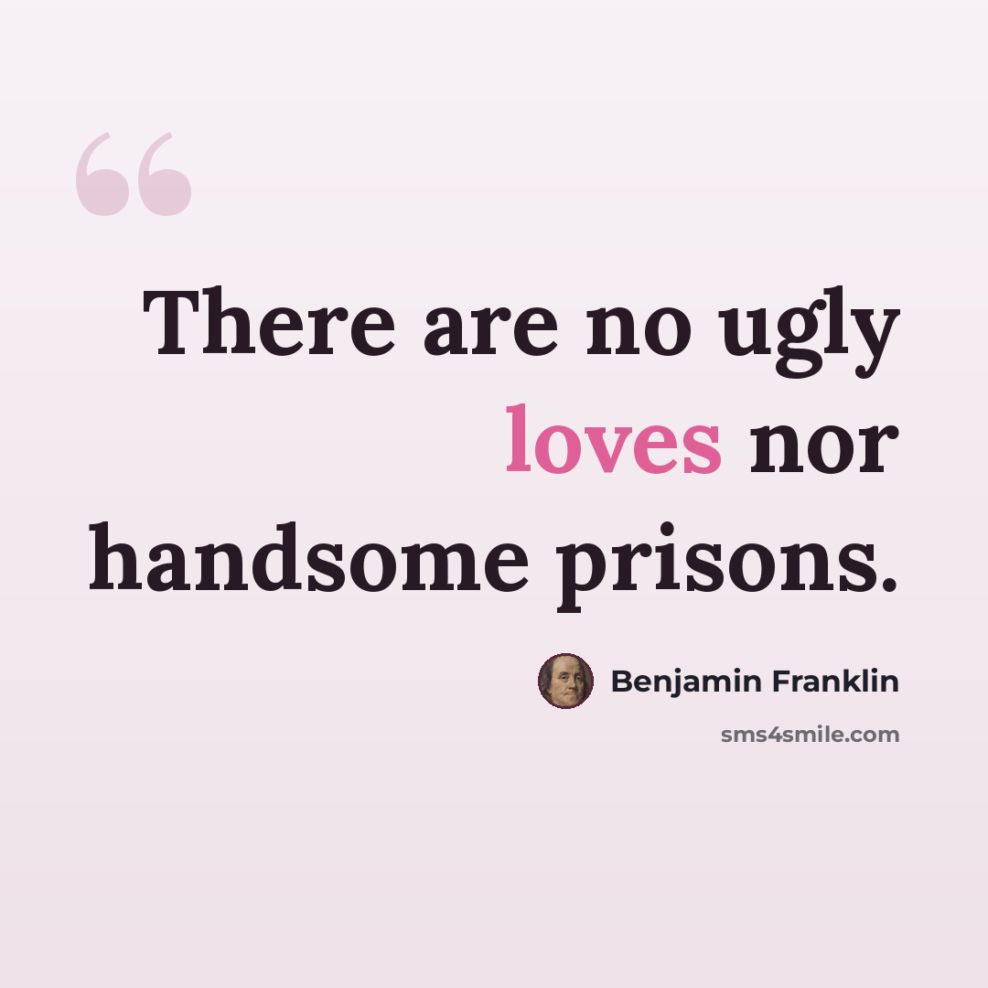 “There are no ugly loves nor handsome prisons.” quote by Benjamin Franklin